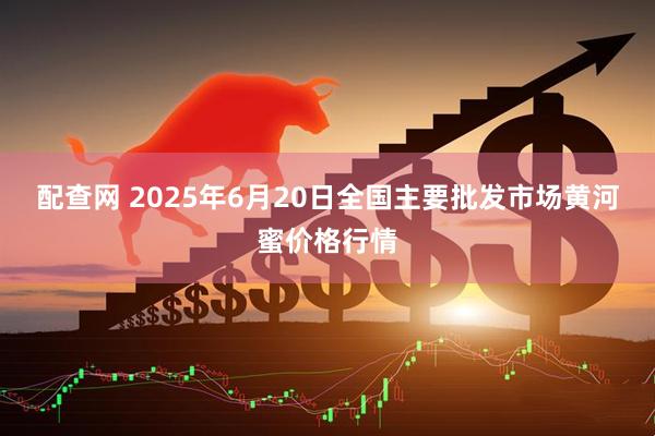 配查网 2025年6月20日全国主要批发市场黄河蜜价格行情