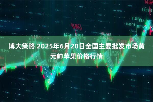 博大策略 2025年6月20日全国主要批发市场黄元帅苹果价格行情