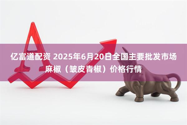 亿富道配资 2025年6月20日全国主要批发市场麻椒（皱皮青椒）价格行情