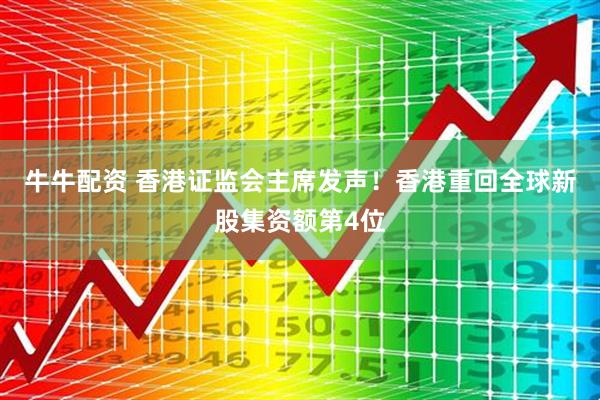 牛牛配资 香港证监会主席发声！香港重回全球新股集资额第4位
