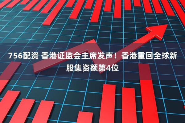 756配资 香港证监会主席发声！香港重回全球新股集资额第4位