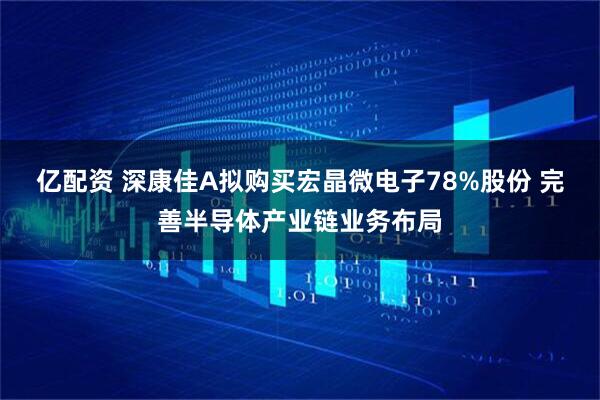 亿配资 深康佳A拟购买宏晶微电子78%股份 完善半导体产业链业务布局