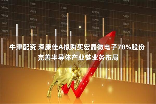 牛津配资 深康佳A拟购买宏晶微电子78%股份 完善半导体产业链业务布局