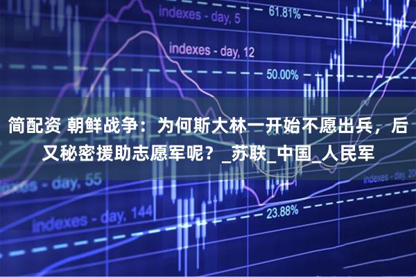 简配资 朝鲜战争：为何斯大林一开始不愿出兵，后又秘密援助志愿军呢？_苏联_中国_人民军