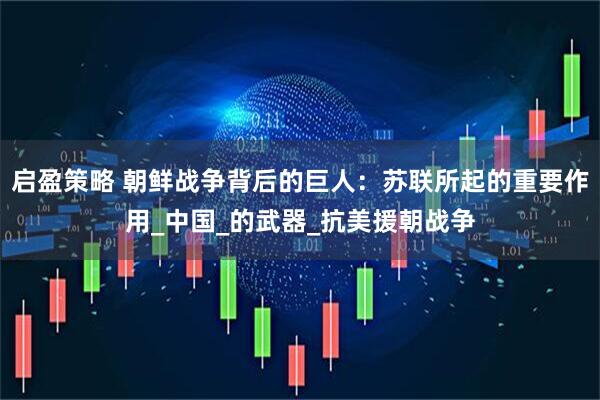 启盈策略 朝鲜战争背后的巨人：苏联所起的重要作用_中国_的武器_抗美援朝战争