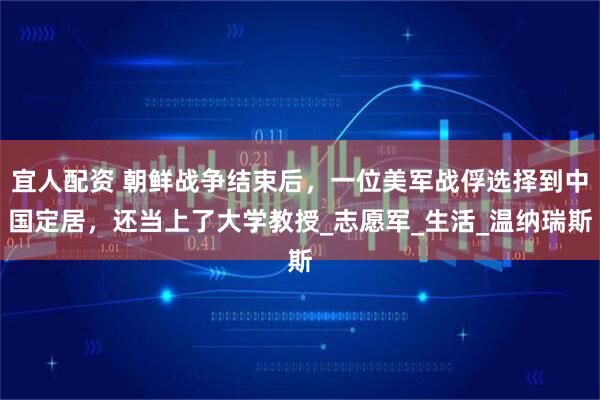 宜人配资 朝鲜战争结束后，一位美军战俘选择到中国定居，还当上了大学教授_志愿军_生活_温纳瑞斯