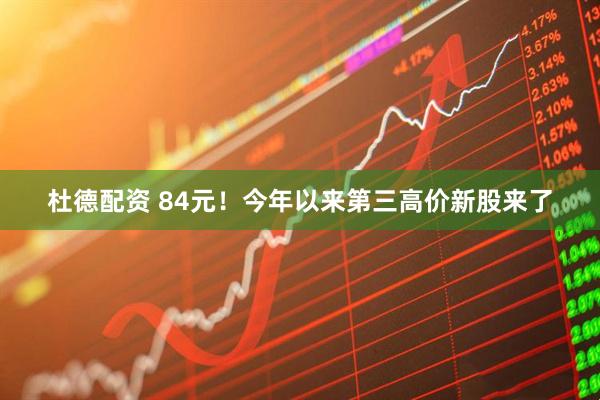 杜德配资 84元！今年以来第三高价新股来了