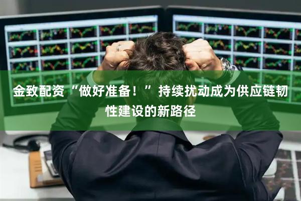 金致配资 “做好准备！” 持续扰动成为供应链韧性建设的新路径