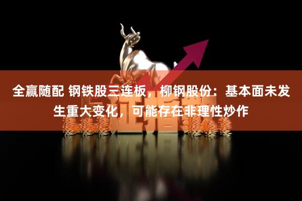 全赢随配 钢铁股三连板，柳钢股份：基本面未发生重大变化，可能存在非理性炒作