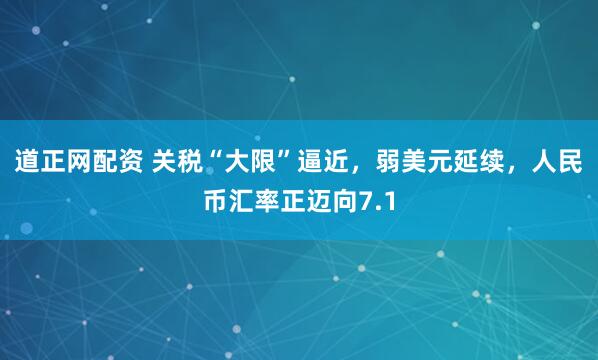 道正网配资 关税“大限”逼近，弱美元延续，人民币汇率正迈向7.1