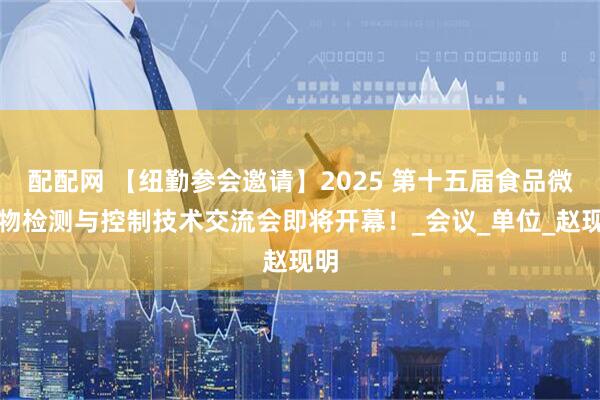 配配网 【纽勤参会邀请】2025 第十五届食品微生物检测与控制技术交流会即将开幕！_会议_单位_赵现明