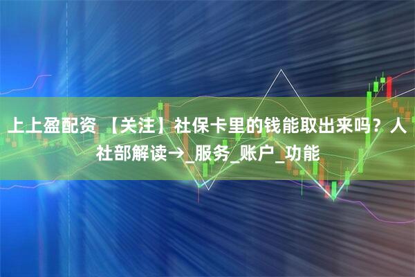 上上盈配资 【关注】社保卡里的钱能取出来吗？人社部解读→_服务_账户_功能