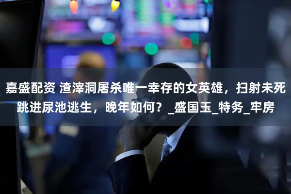 嘉盛配资 渣滓洞屠杀唯一幸存的女英雄，扫射未死跳进尿池逃生，晚年如何？_盛国玉_特务_牢房