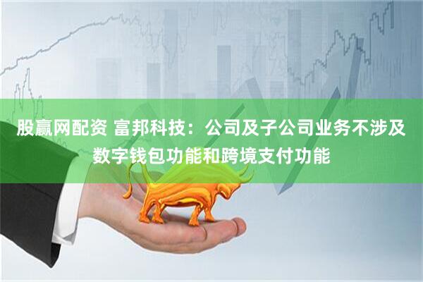 股赢网配资 富邦科技：公司及子公司业务不涉及数字钱包功能和跨境支付功能