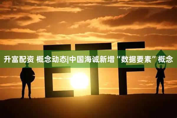 升富配资 概念动态|中国海诚新增“数据要素”概念