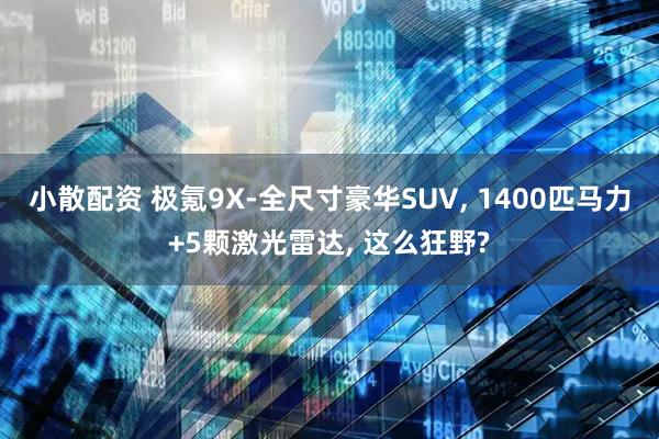 小散配资 极氪9X-全尺寸豪华SUV, 1400匹马力+5颗激光雷达, 这么狂野?