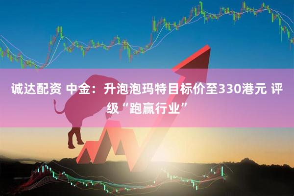 诚达配资 中金：升泡泡玛特目标价至330港元 评级“跑赢行业”
