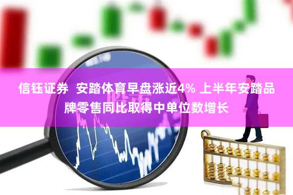 信钰证券  安踏体育早盘涨近4% 上半年安踏品牌零售同比取得中单位数增长