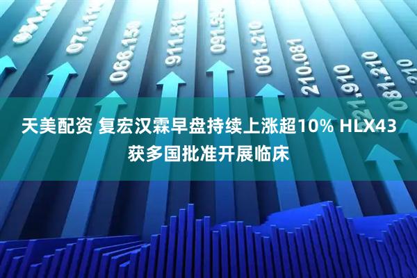 天美配资 复宏汉霖早盘持续上涨超10% HLX43获多国批准开展临床