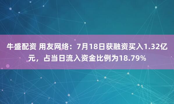 牛盛配资 用友网络：7月18日获融资买入1.32亿元，占当日流入资金比例为18.79%