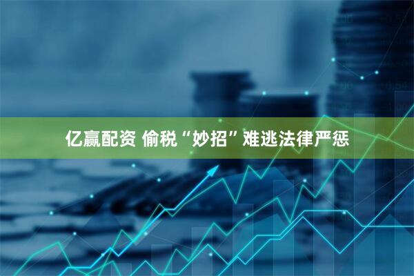亿赢配资 偷税“妙招”难逃法律严惩