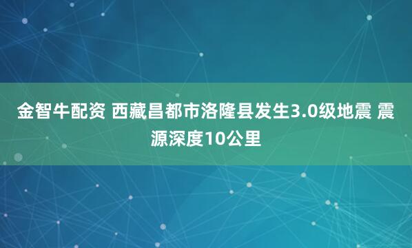 金智牛配资 西藏昌都市洛隆县发生3.0级地震 震源深度10公里