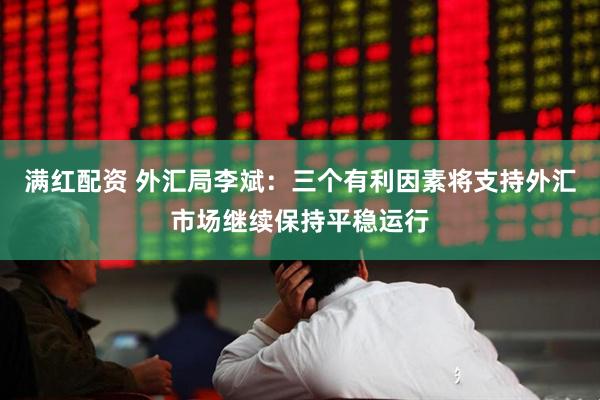 满红配资 外汇局李斌：三个有利因素将支持外汇市场继续保持平稳运行