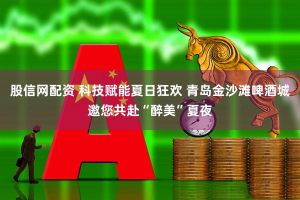 股信网配资 科技赋能夏日狂欢 青岛金沙滩啤酒城邀您共赴“醉美”夏夜