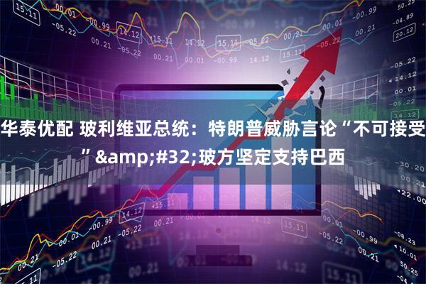 华泰优配 玻利维亚总统：特朗普威胁言论“不可接受”&#32;玻方坚定支持巴西