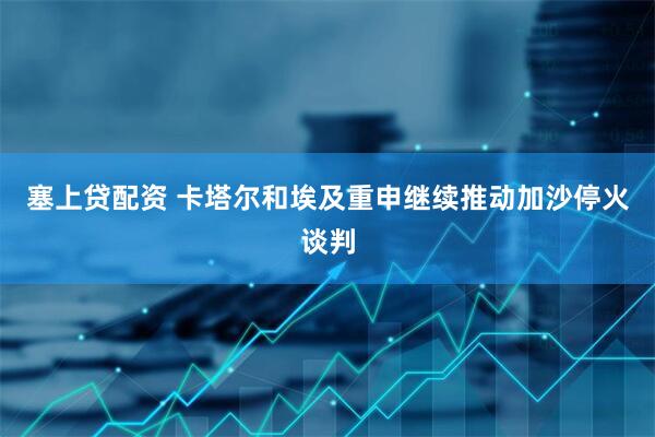 塞上贷配资 卡塔尔和埃及重申继续推动加沙停火谈判