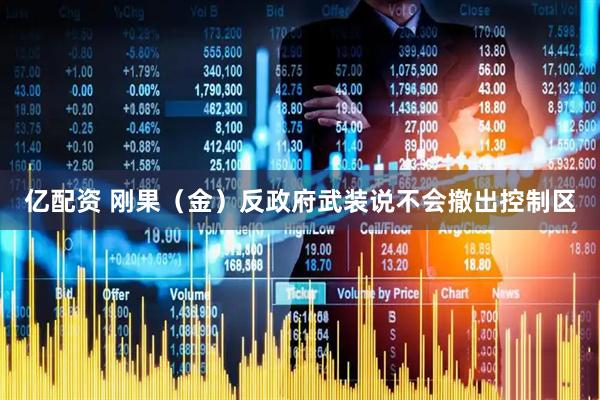 亿配资 刚果（金）反政府武装说不会撤出控制区