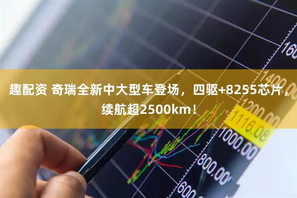 趣配资 奇瑞全新中大型车登场，四驱+8255芯片，续航超2500km！