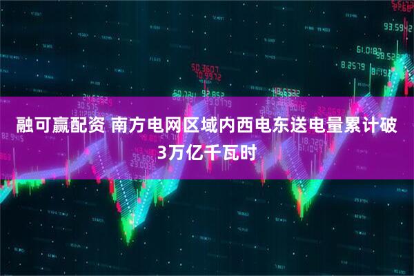 融可赢配资 南方电网区域内西电东送电量累计破3万亿千瓦时