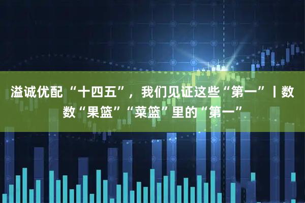 溢诚优配 “十四五”，我们见证这些“第一”丨数数“果篮”“菜篮”里的“第一”