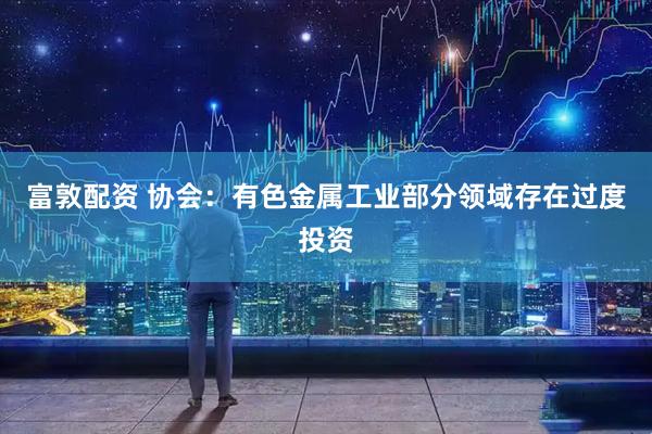 富敦配资 协会：有色金属工业部分领域存在过度投资