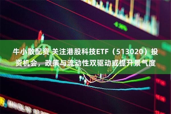 牛小散配资 关注港股科技ETF（513020）投资机会，政策与流动性双驱动或提升景气度