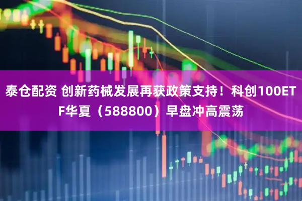 泰仓配资 创新药械发展再获政策支持！科创100ETF华夏（588800）早盘冲高震荡