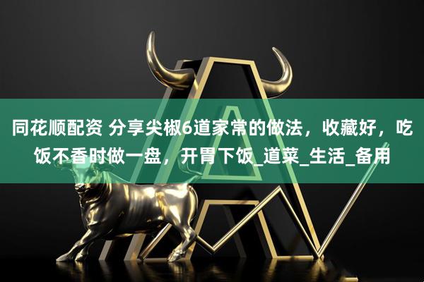 同花顺配资 分享尖椒6道家常的做法，收藏好，吃饭不香时做一盘，开胃下饭_道菜_生活_备用