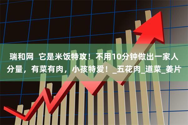 瑞和网  它是米饭特攻！不用10分钟做出一家人分量，有菜有肉，小孩特爱！_五花肉_道菜_姜片