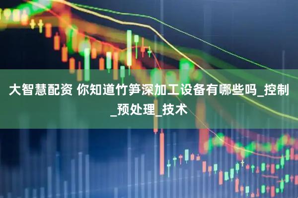 大智慧配资 你知道竹笋深加工设备有哪些吗_控制_预处理_技术