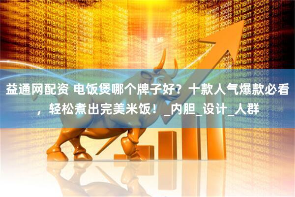 益通网配资 电饭煲哪个牌子好？十款人气爆款必看，轻松煮出完美米饭！_内胆_设计_人群