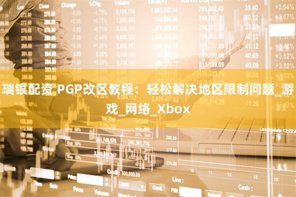 瑞银配资 PGP改区教程：轻松解决地区限制问题_游戏_网络_Xbox