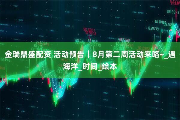 金瑞鼎盛配资 活动预告｜8月第二周活动来咯~_遇海洋_时间_绘本