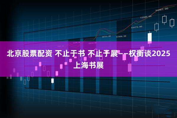北京股票配资 不止于书 不止于展——权衡谈2025上海书展