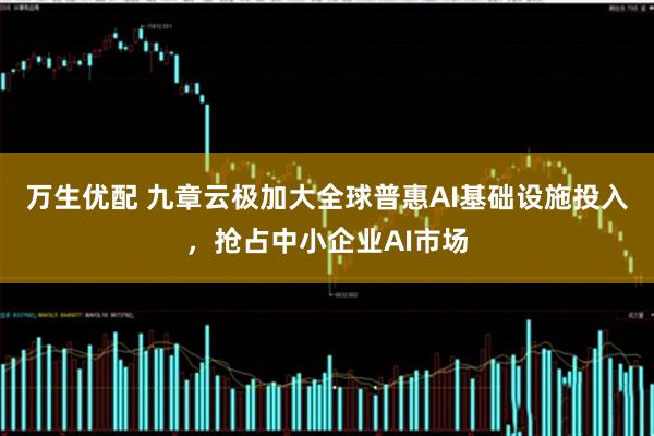 万生优配 九章云极加大全球普惠AI基础设施投入，抢占中小企业AI市场