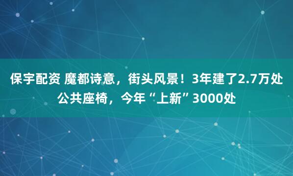 保宇配资 魔都诗意，街头风景！3年建了2.7万处公共座椅，今年“上新”3000处
