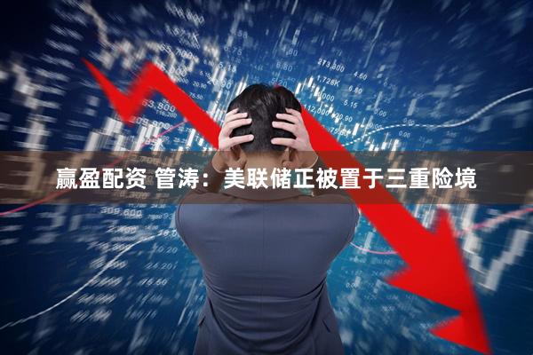 赢盈配资 管涛：美联储正被置于三重险境