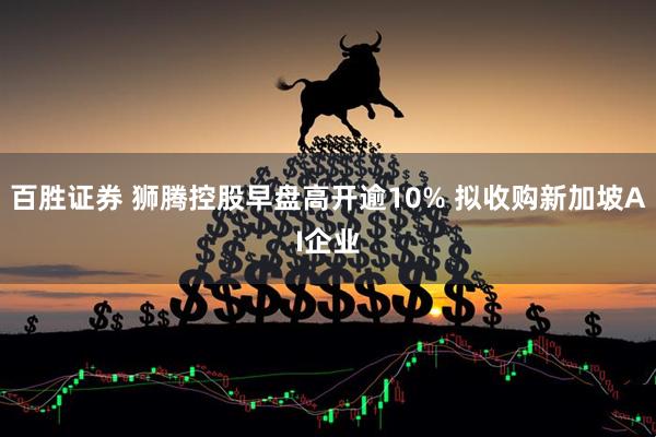 百胜证券 狮腾控股早盘高开逾10% 拟收购新加坡AI企业