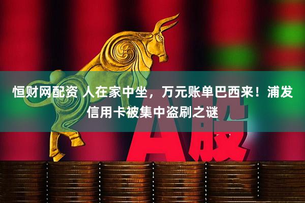 恒财网配资 人在家中坐，万元账单巴西来！浦发信用卡被集中盗刷之谜
