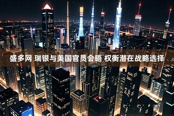 盛多网 瑞银与美国官员会晤 权衡潜在战略选择